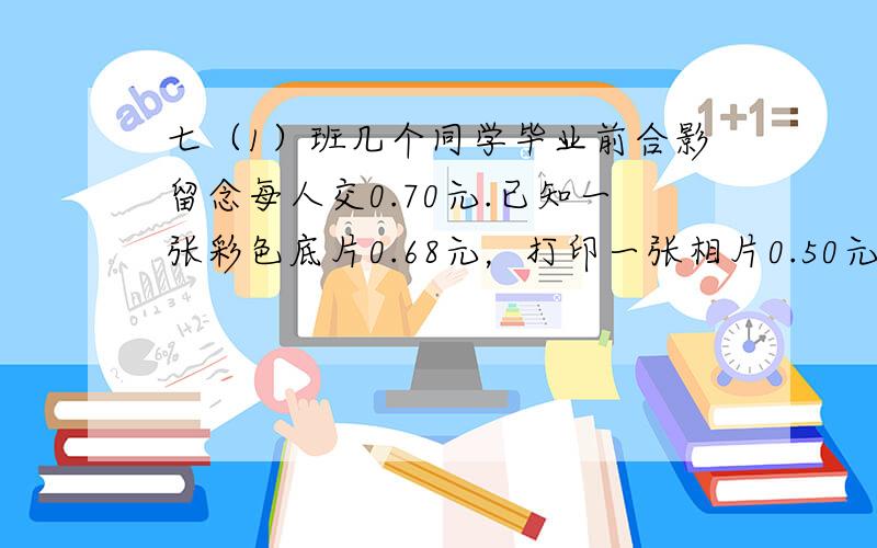 七（1）班几个同学毕业前合影留念每人交0.70元.已知一张彩色底片0.68元，打印一张相片0.50元，每人分一张.在将来