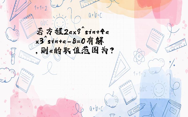 若方程2a×9^sin+4a×3^sin+a－8=0有解,则a的取值范围为?