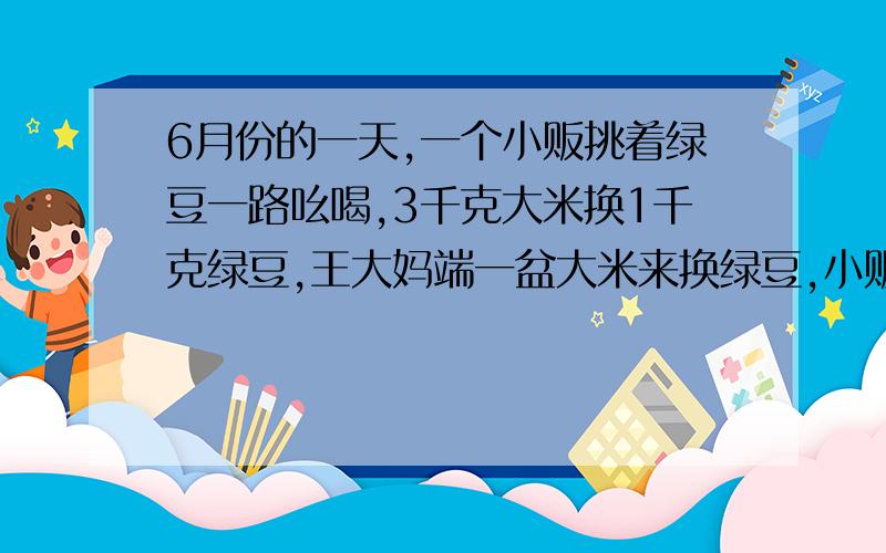 6月份的一天,一个小贩挑着绿豆一路吆喝,3千克大米换1千克绿豆,王大妈端一盆大米来换绿豆,小贩连盆带米往秤上一放,正好3