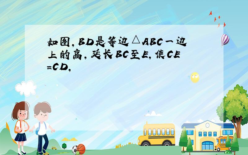 如图，BD是等边△ABC一边上的高，延长BC至E，使CE=CD，