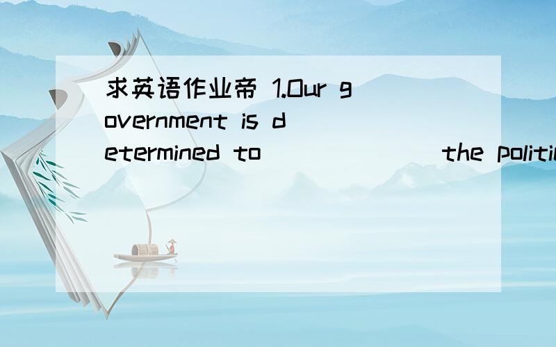 求英语作业帝 1.Our government is determined to ______ the politica