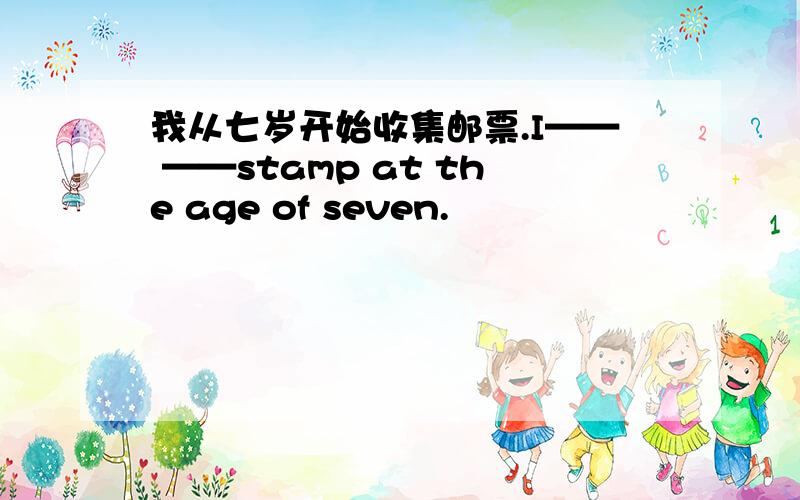 我从七岁开始收集邮票.I—— ——stamp at the age of seven.