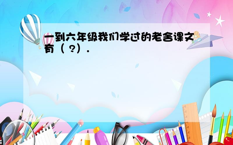 一到六年级我们学过的老舍课文有（ ?）.