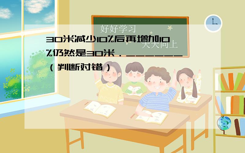 30米减少10%后再增加10%仍然是30米．______（判断对错）