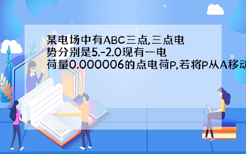 某电场中有ABC三点,三点电势分别是5.-2.0现有一电荷量0.000006的点电荷P,若将P从A移动到B,则点电荷做功