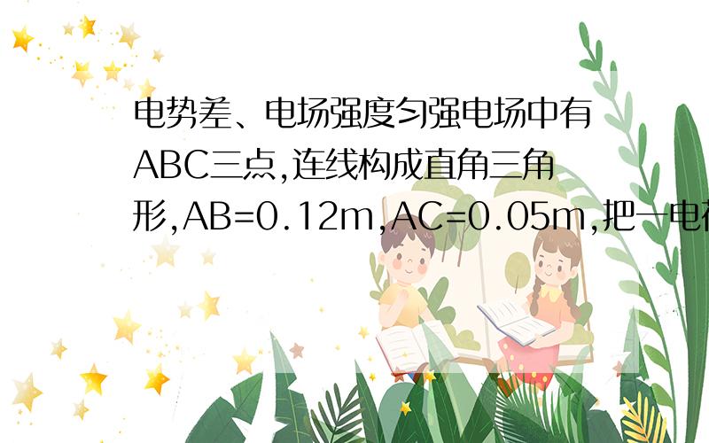 电势差、电场强度匀强电场中有ABC三点,连线构成直角三角形,AB=0.12m,AC=0.05m,把一电荷量q=-1*10