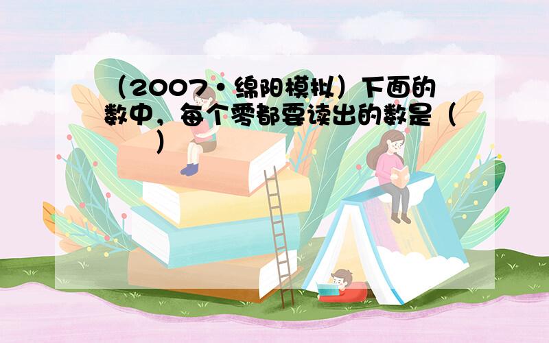 （2007•绵阳模拟）下面的数中，每个零都要读出的数是（　　）