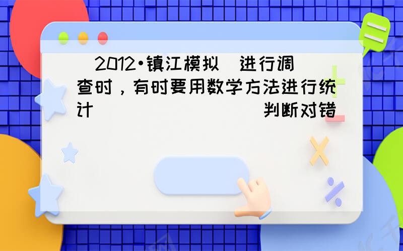 （2012•镇江模拟）进行调查时，有时要用数学方法进行统计．______．（判断对错）