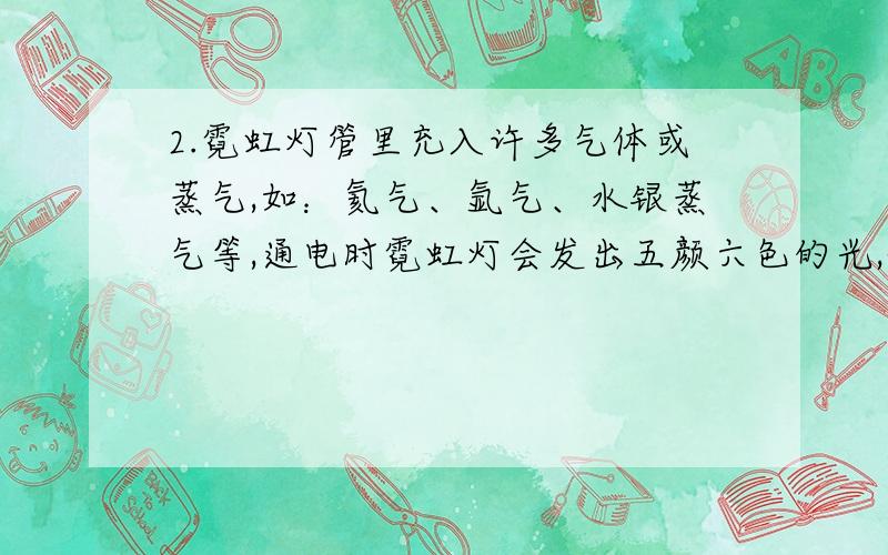 2.霓虹灯管里充入许多气体或蒸气,如：氦气、氩气、水银蒸气等,通电时霓虹灯会发出五颜六色的光,试解释