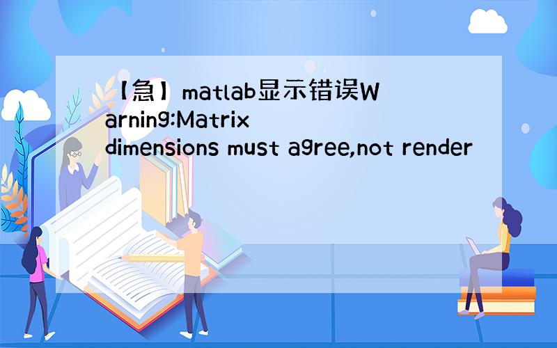 【急】matlab显示错误Warning:Matrix dimensions must agree,not render