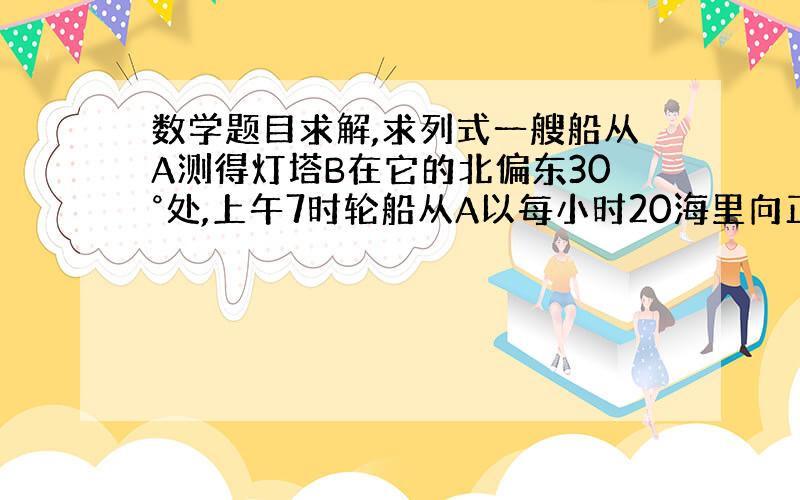 数学题目求解,求列式一艘船从A测得灯塔B在它的北偏东30°处,上午7时轮船从A以每小时20海里向正东方航行,上午8在C处