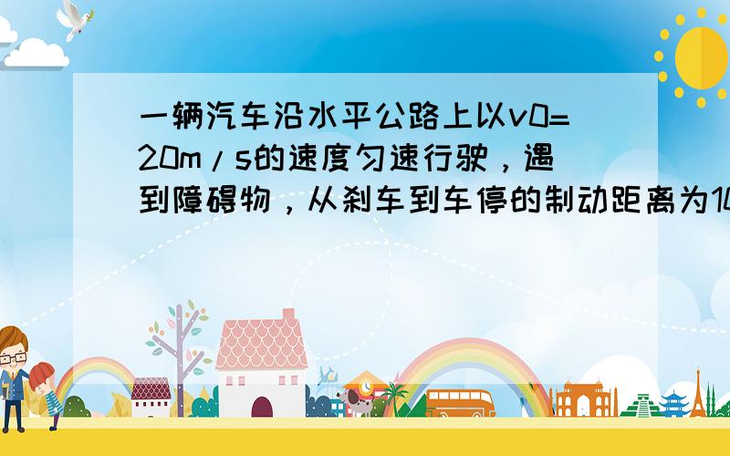 一辆汽车沿水平公路上以v0=20m/s的速度匀速行驶，遇到障碍物，从刹车到车停的制动距离为10m．制动过程中汽车所受到的