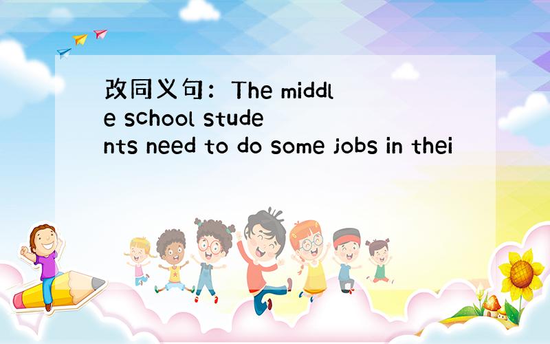 改同义句：The middle school students need to do some jobs in thei