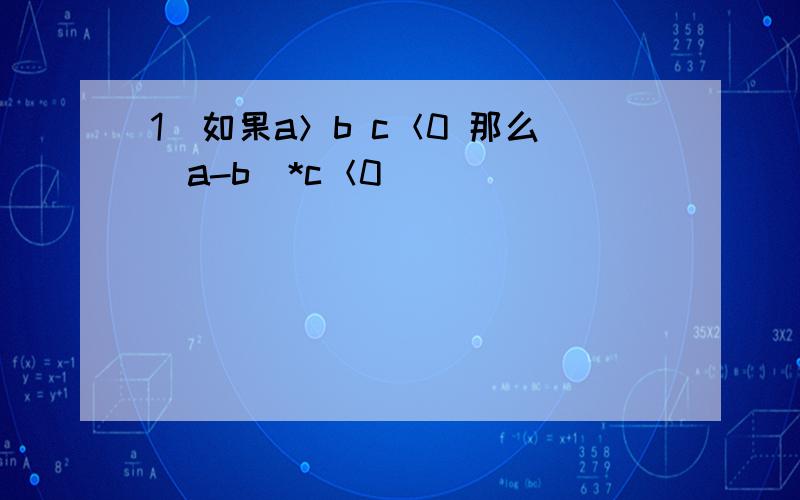 1）如果a＞b c＜0 那么（a-b）*c＜0