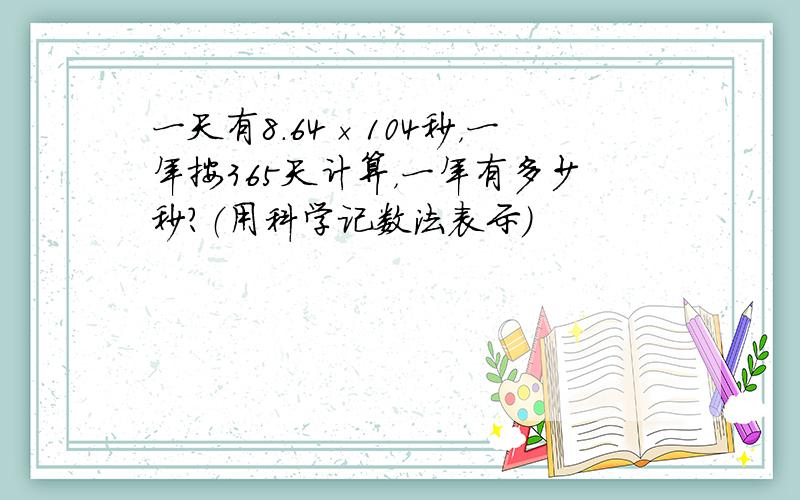 一天有8.64×104秒，一年按365天计算，一年有多少秒？（用科学记数法表示）