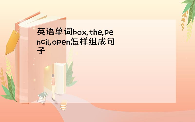 英语单词box,the,pencil,open怎样组成句子