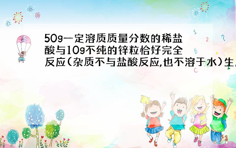 50g一定溶质质量分数的稀盐酸与10g不纯的锌粒恰好完全反应(杂质不与盐酸反应,也不溶于水)生成0.2g氢气.求；