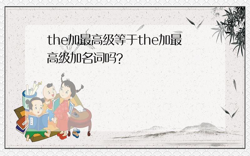 the加最高级等于the加最高级加名词吗?