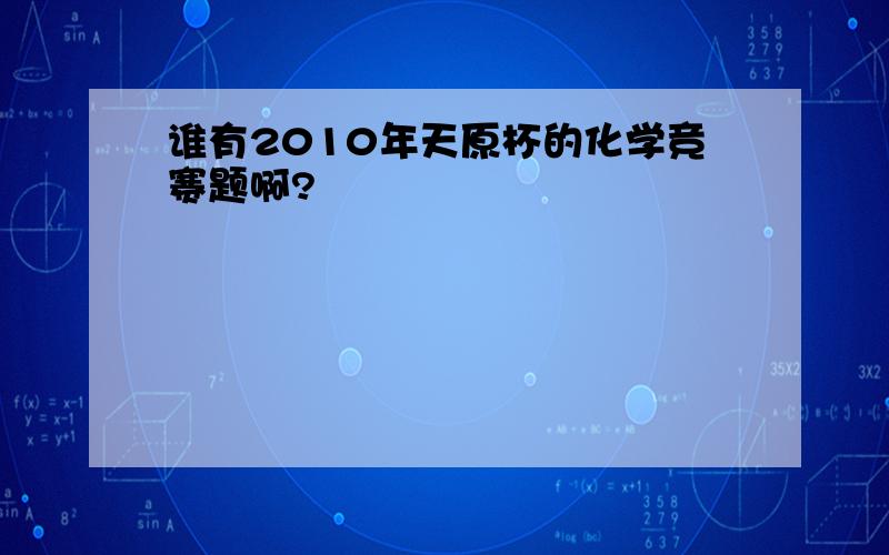 谁有2010年天原杯的化学竞赛题啊?