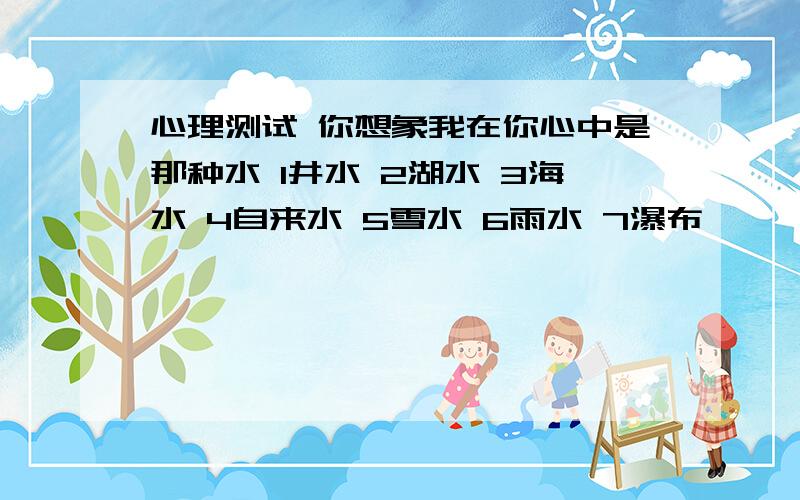 心理测试 你想象我在你心中是那种水 1井水 2湖水 3海水 4自来水 5雪水 6雨水 7瀑布