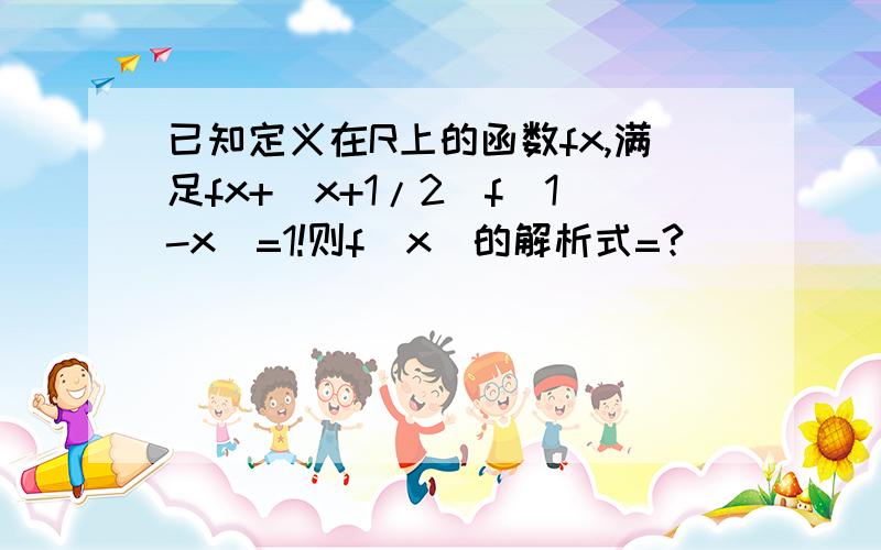 已知定义在R上的函数fx,满足fx+(x+1/2)f(1-x)=1!则f(x)的解析式=?