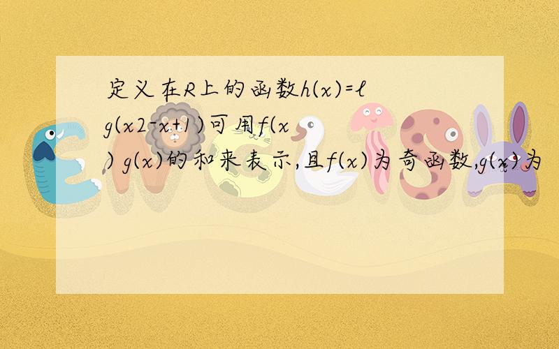 定义在R上的函数h(x)=lg(x2-x+1)可用f(x) g(x)的和来表示,且f(x)为奇函数,g(x)为