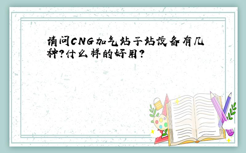 请问CNG加气站子站设备有几种?什么样的好用?