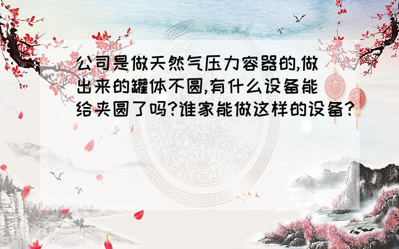 公司是做天然气压力容器的,做出来的罐体不圆,有什么设备能给夹圆了吗?谁家能做这样的设备?