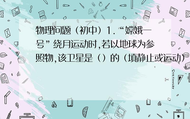 物理问题（初中）1.“嫦娥一号”绕月运动时,若以地球为参照物,该卫星是（）的（填静止或运动）2.为方便残疾人上下台阶,一