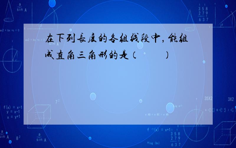 在下列长度的各组线段中，能组成直角三角形的是（　　）