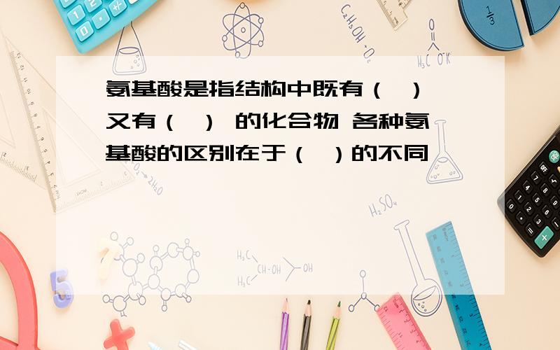 氨基酸是指结构中既有（ ） 又有（ ） 的化合物 各种氨基酸的区别在于（ ）的不同