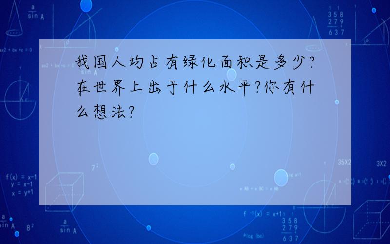 我国人均占有绿化面积是多少?在世界上出于什么水平?你有什么想法?