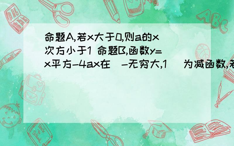 命题A,若x大于0,则a的x次方小于1 命题B,函数y=x平方-4ax在(-无穷大,1] 为减函数,若A与B中至少有一个