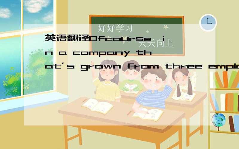 英语翻译Ofcourse,in a company that’s grown from three employees