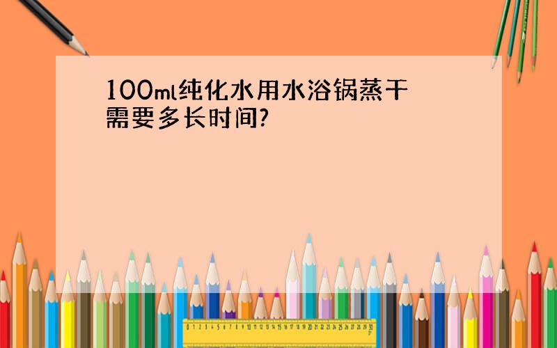 100ml纯化水用水浴锅蒸干需要多长时间?