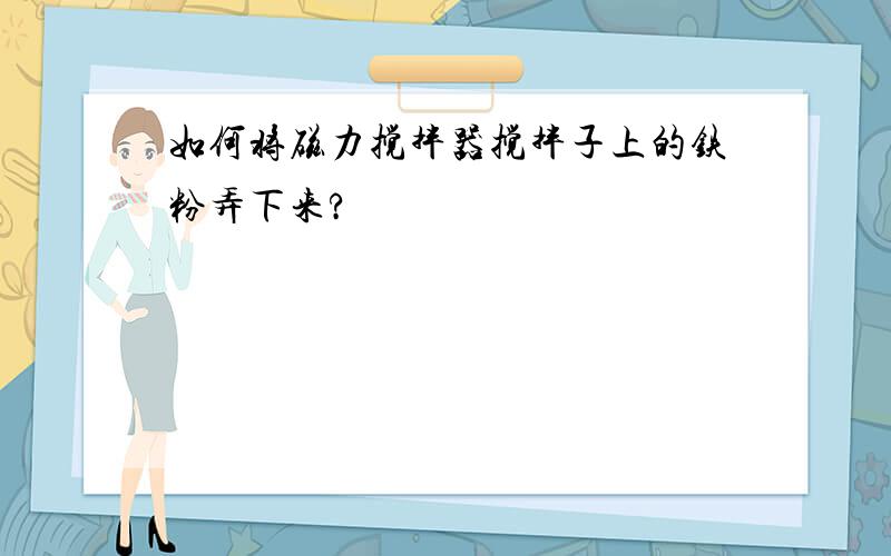 如何将磁力搅拌器搅拌子上的铁粉弄下来?