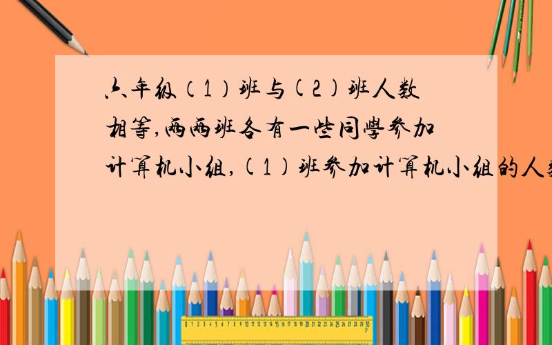 六年级（1）班与(2)班人数相等,两两班各有一些同学参加计算机小组,(1)班参加计算机小组的人数恰好是（2