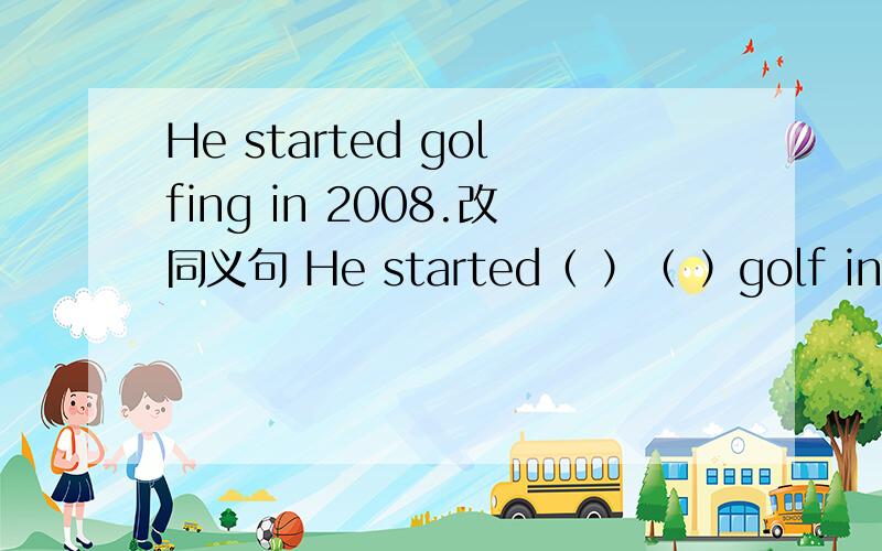 He started golfing in 2008.改同义句 He started（ ）（ ）golf in2008