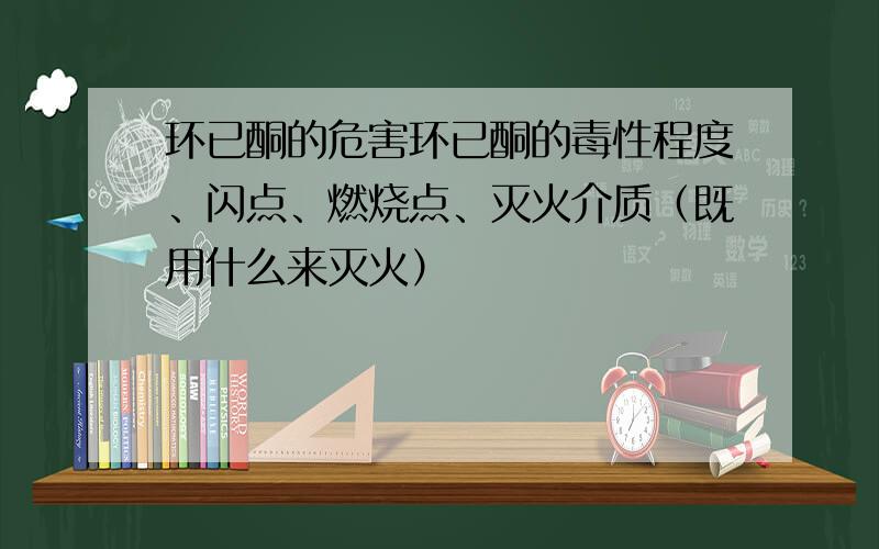 环已酮的危害环已酮的毒性程度、闪点、燃烧点、灭火介质（既用什么来灭火）