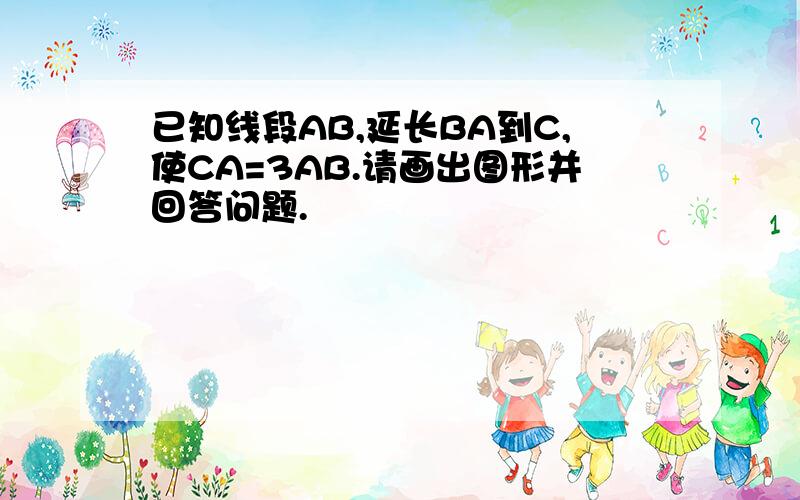 已知线段AB,延长BA到C,使CA=3AB.请画出图形并回答问题.