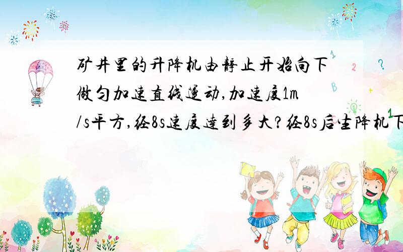 矿井里的升降机由静止开始向下做匀加速直线运动,加速度1m/s平方,经8s速度达到多大?经8s后生降机下降的高度是多少?