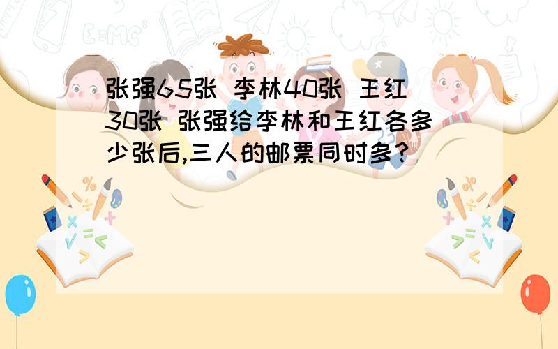 张强65张 李林40张 王红30张 张强给李林和王红各多少张后,三人的邮票同时多?