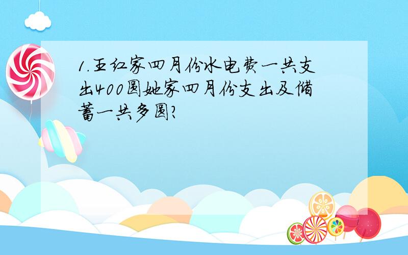 1.王红家四月份水电费一共支出400圆她家四月份支出及储蓄一共多圆?