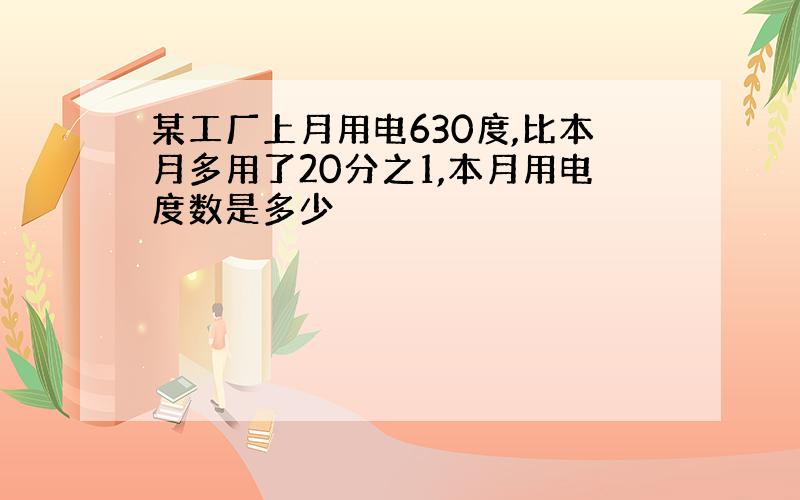 某工厂上月用电630度,比本月多用了20分之1,本月用电度数是多少