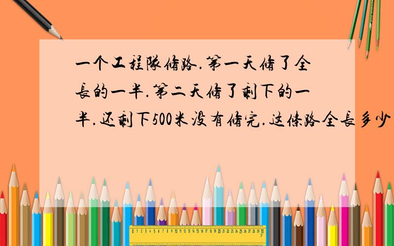 一个工程队修路.第一天修了全长的一半.第二天修了剩下的一半.还剩下500米没有修完.这条路全长多少千米