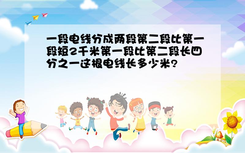 一段电线分成两段第二段比第一段短2千米第一段比第二段长四分之一这根电线长多少米?