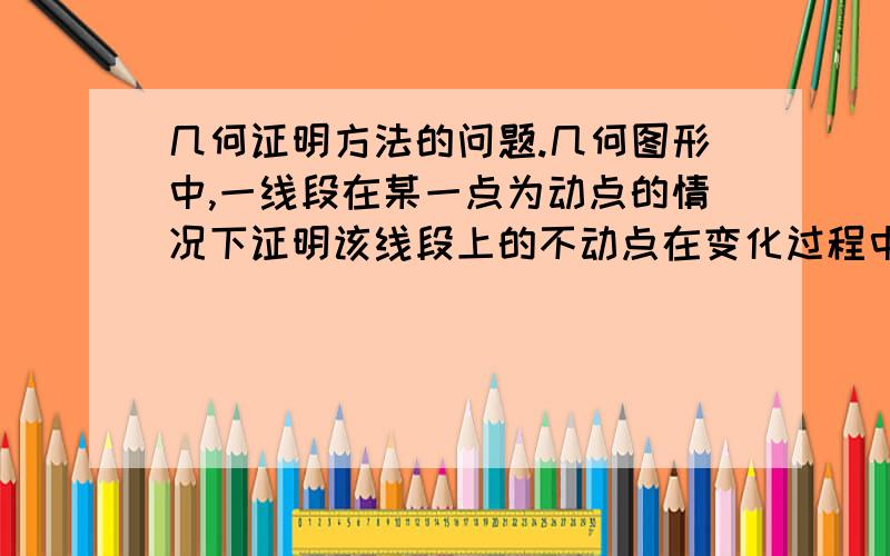 几何证明方法的问题.几何图形中,一线段在某一点为动点的情况下证明该线段上的不动点在变化过程中恒具备某种特性.（比如是另外