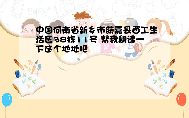 中国河南省新乡市获嘉县西工生活区38栋11号 帮我翻译一下这个地址吧