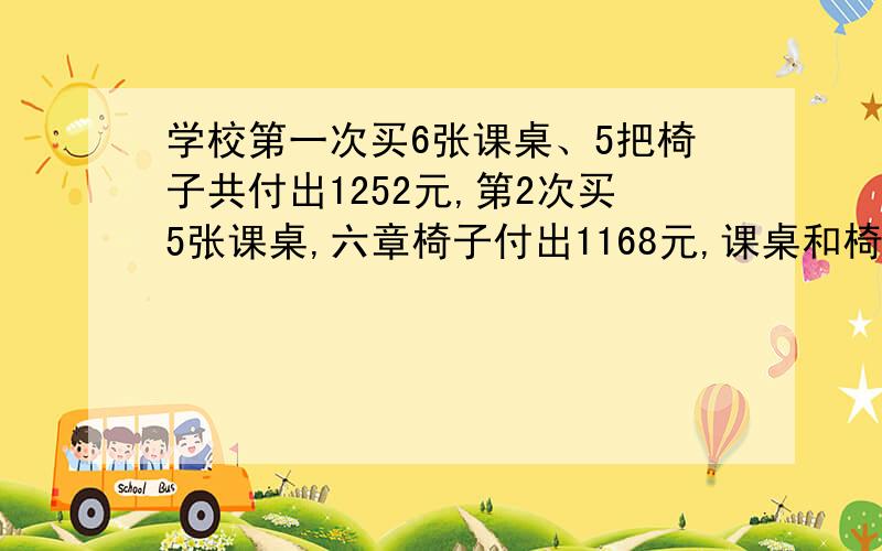 学校第一次买6张课桌、5把椅子共付出1252元,第2次买5张课桌,六章椅子付出1168元,课桌和椅子各多少钱