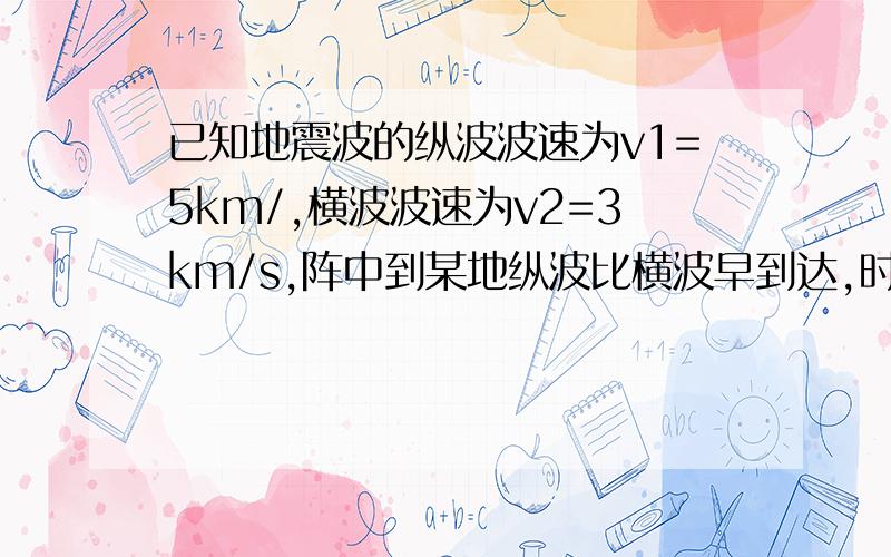 已知地震波的纵波波速为v1=5km/,横波波速为v2=3km/s,阵中到某地纵波比横波早到达,时间差△t=20s,则该地